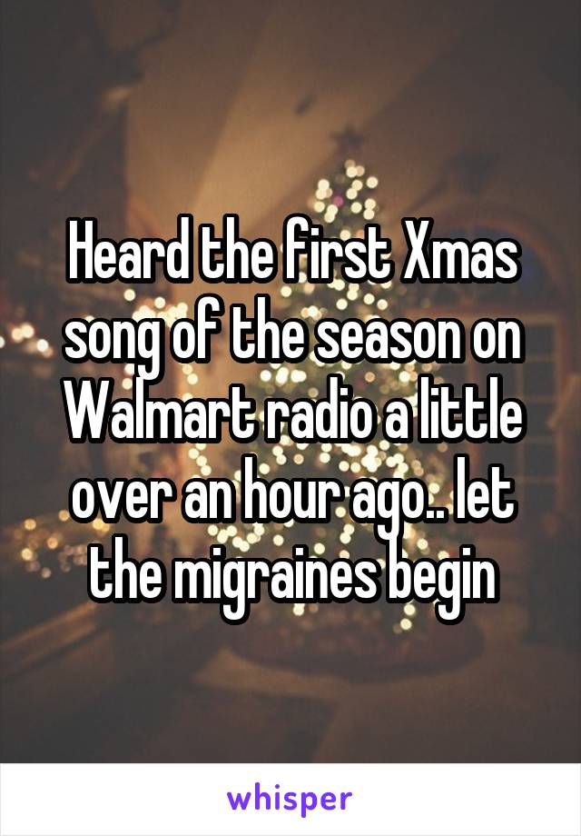 Heard the first Xmas song of the season on Walmart radio a little over an hour ago.. let the migraines begin