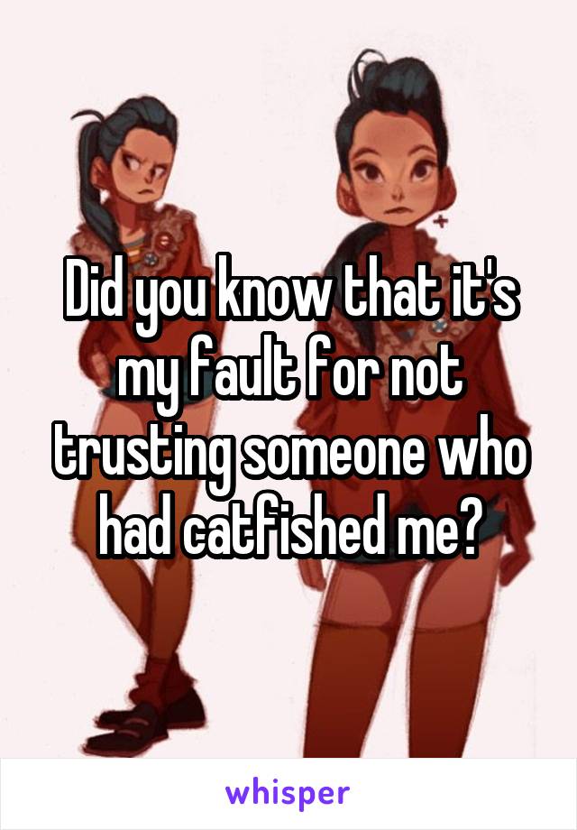 Did you know that it's my fault for not trusting someone who had catfished me?