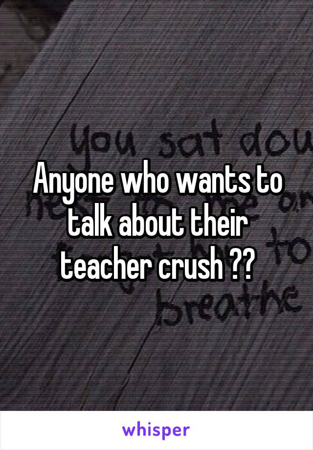 Anyone who wants to talk about their teacher crush ??