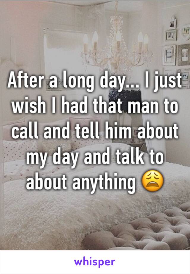 After a long day... I just wish I had that man to call and tell him about my day and talk to about anything 😩