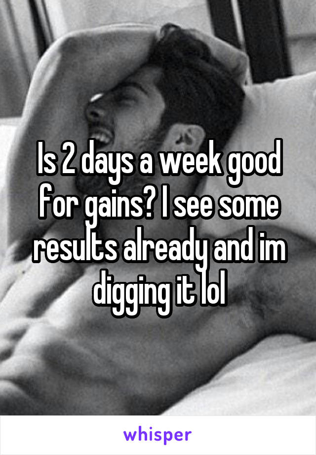 Is 2 days a week good for gains? I see some results already and im digging it lol