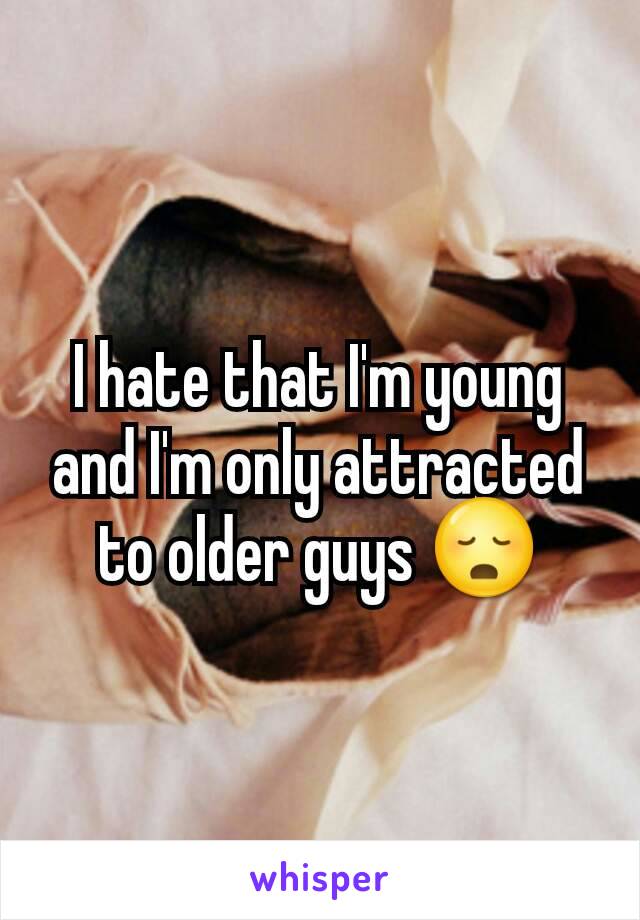 I hate that I'm young and I'm only attracted to older guys 😳