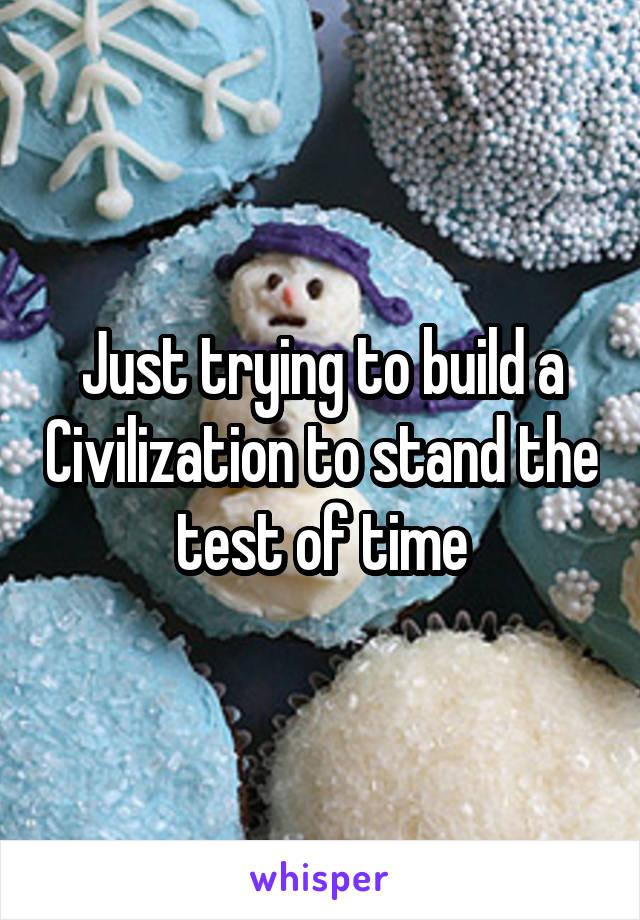 Just trying to build a Civilization to stand the test of time