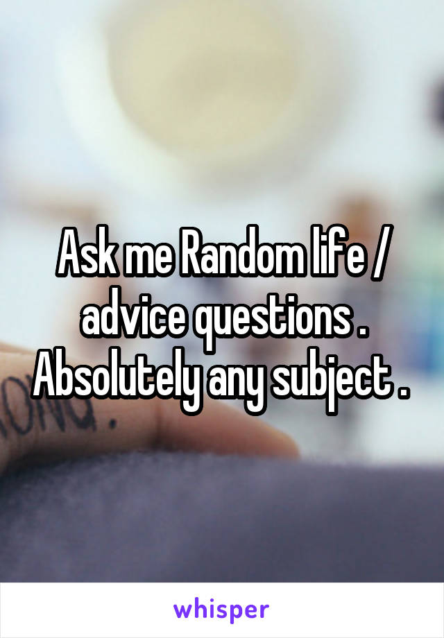 Ask me Random life / advice questions . Absolutely any subject . 