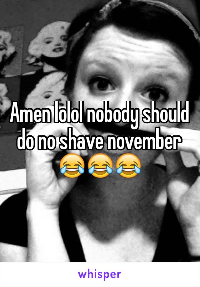 Amen lolol nobody should do no shave november 😂😂😂