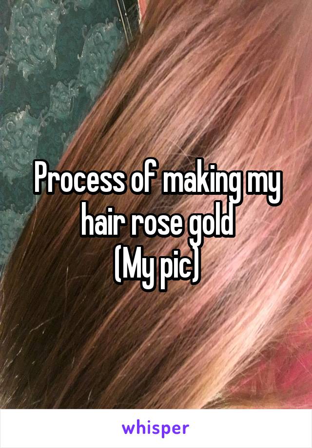 Process of making my hair rose gold
(My pic)