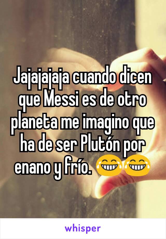 Jajajajaja cuando dicen que Messi es de otro planeta me imagino que ha de ser Plutón por enano y frío. 😂😂