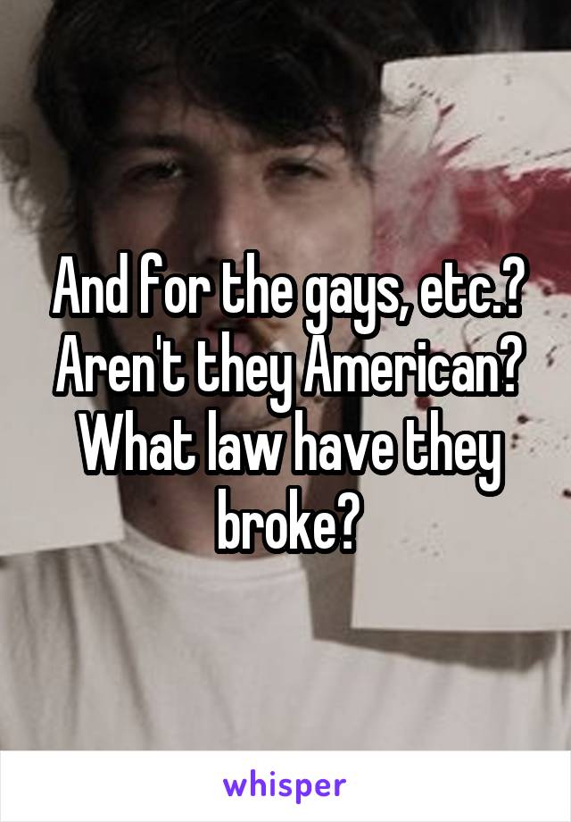 And for the gays, etc.? Aren't they American? What law have they broke?