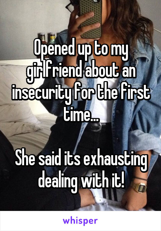 Opened up to my girlfriend about an insecurity for the first time...

She said its exhausting dealing with it!