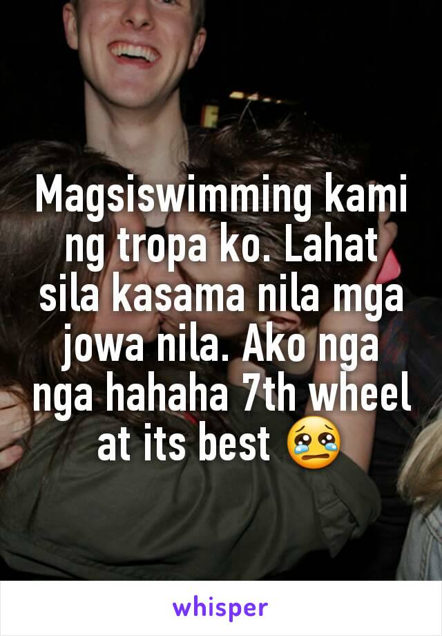 Magsiswimming kami ng tropa ko. Lahat sila kasama nila mga jowa nila. Ako nga nga hahaha 7th wheel at its best 😢