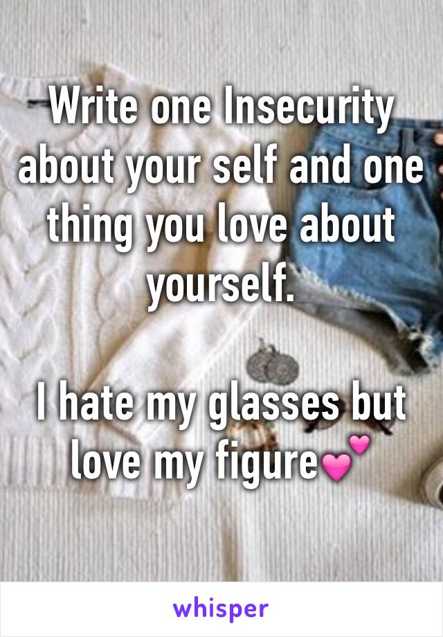 Write one Insecurity about your self and one thing you love about yourself. 

I hate my glasses but love my figure💕