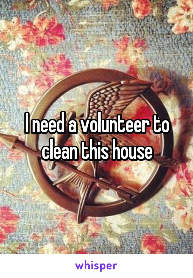 I need a volunteer to clean this house