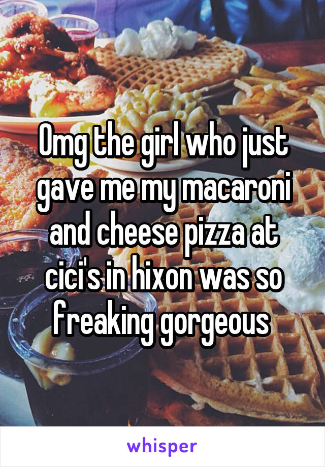 Omg the girl who just gave me my macaroni and cheese pizza at cici's in hixon was so freaking gorgeous 