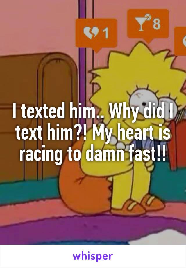 I texted him.. Why did I text him?! My heart is racing to damn fast!!