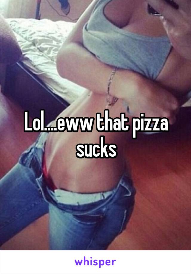 Lol....eww that pizza sucks