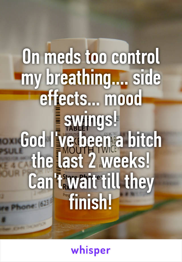 On meds too control my breathing.... side effects... mood swings!
God I've been a bitch the last 2 weeks!
Can't wait till they finish!