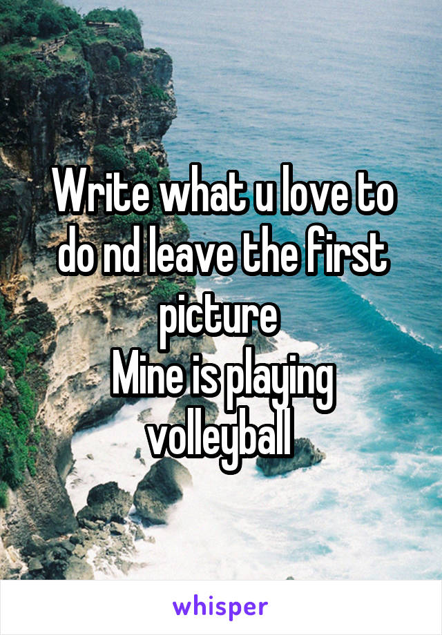 Write what u love to do nd leave the first picture 
Mine is playing volleyball 