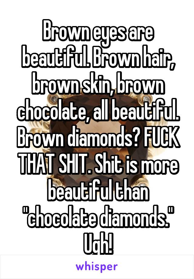 Brown eyes are beautiful. Brown hair, brown skin, brown chocolate, all beautiful. Brown diamonds? FUCK THAT SHIT. Shit is more beautiful than "chocolate diamonds." Ugh!