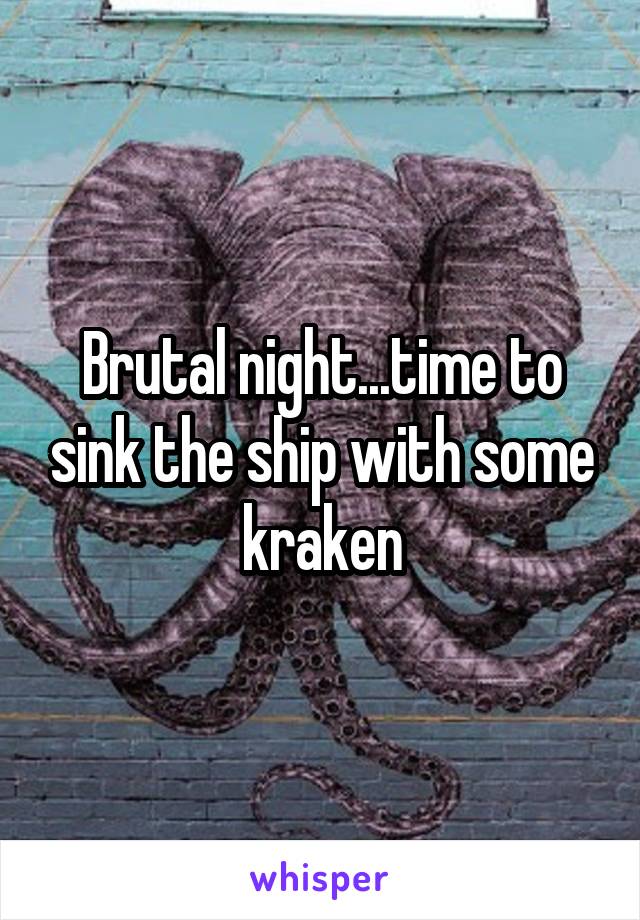 Brutal night...time to sink the ship with some kraken