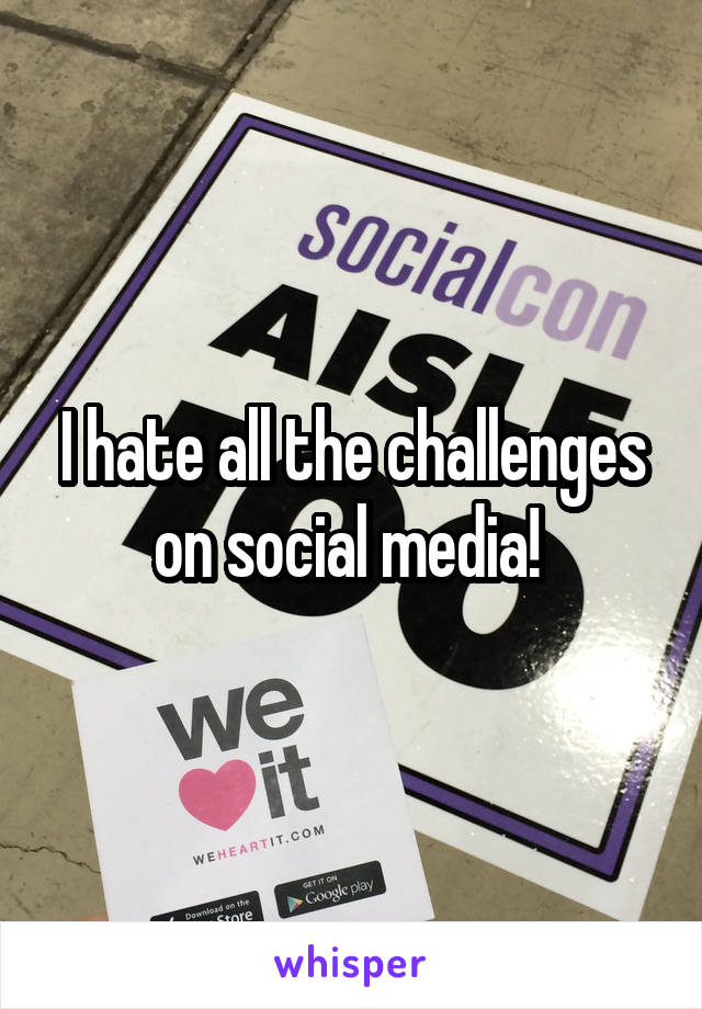 I hate all the challenges on social media! 