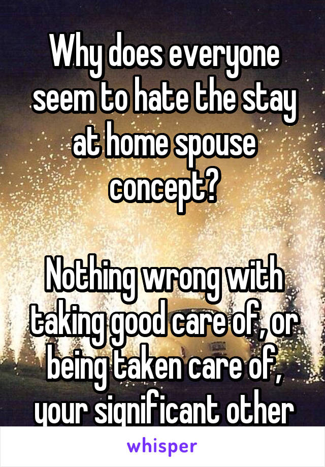 Why does everyone seem to hate the stay at home spouse concept?

Nothing wrong with taking good care of, or being taken care of, your significant other