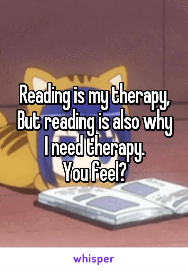 Reading is my therapy,
But reading is also why I need therapy.
You feel?