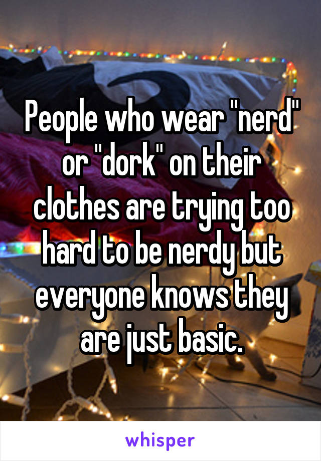 People who wear "nerd" or "dork" on their clothes are trying too hard to be nerdy but everyone knows they are just basic.