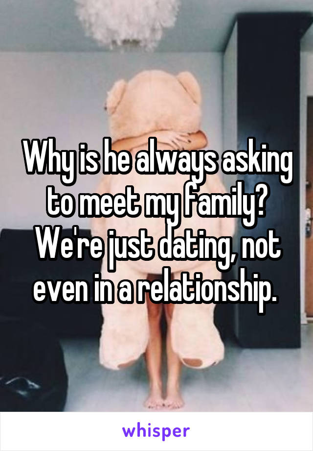 Why is he always asking to meet my family? We're just dating, not even in a relationship. 