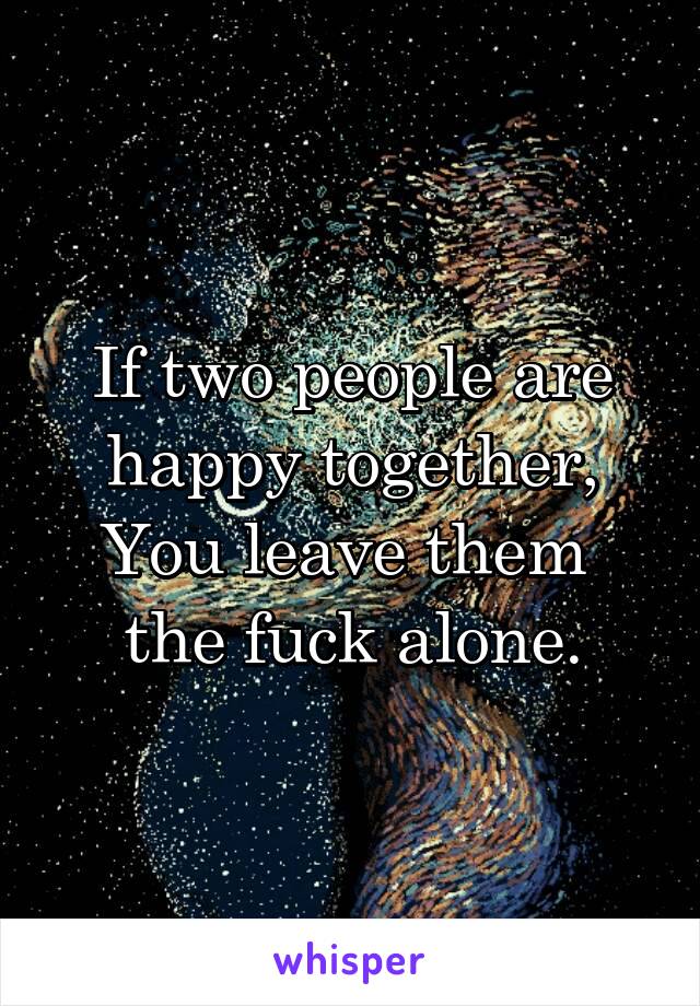 If two people are
happy together,
You leave them 
the fuck alone.