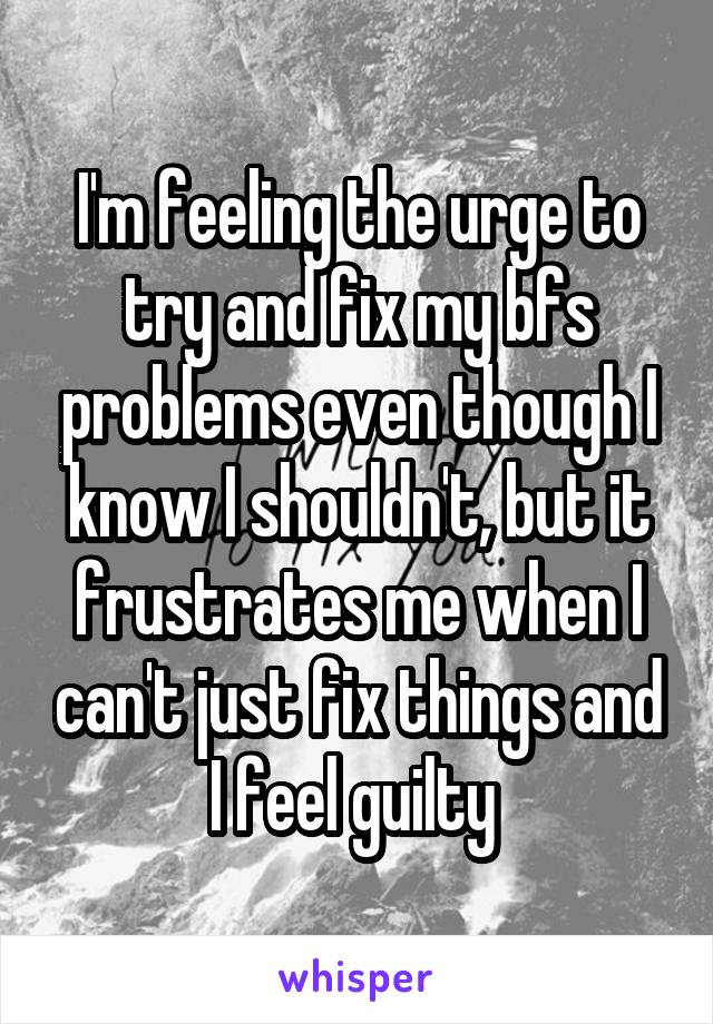 I'm feeling the urge to try and fix my bfs problems even though I know I shouldn't, but it frustrates me when I can't just fix things and I feel guilty 