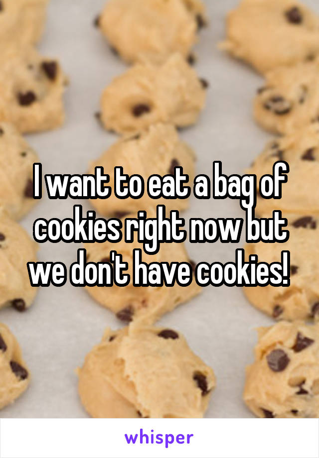 I want to eat a bag of cookies right now but we don't have cookies! 