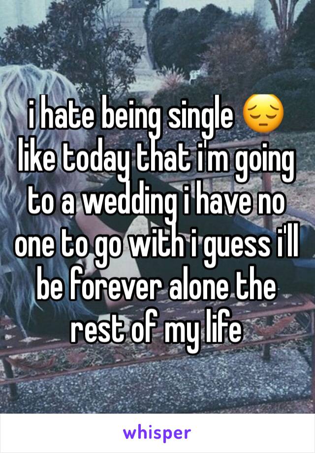 i hate being single 😔 like today that i'm going to a wedding i have no one to go with i guess i'll be forever alone the rest of my life 