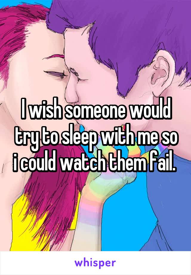 I wish someone would try to sleep with me so i could watch them fail. 