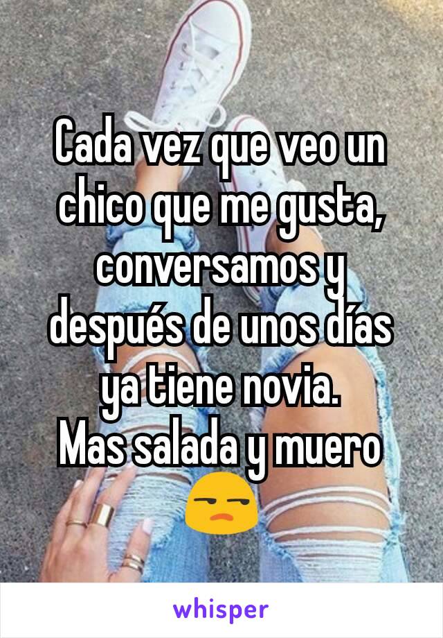 Cada vez que veo un chico que me gusta, conversamos y después de unos días ya tiene novia.
Mas salada y muero 😒