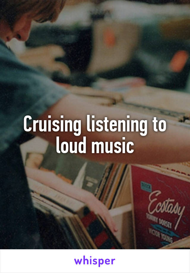 Cruising listening to loud music