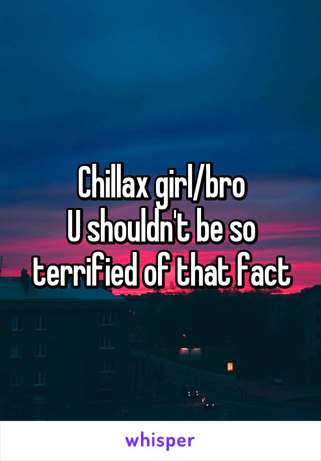 Chillax girl/bro
U shouldn't be so terrified of that fact