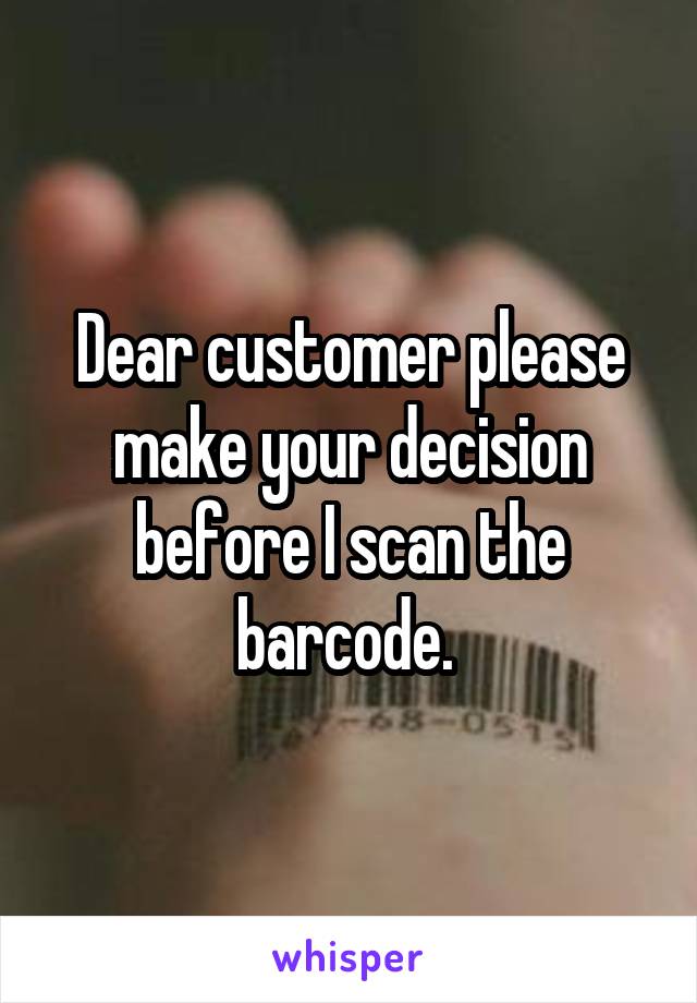 Dear customer please make your decision before I scan the barcode. 