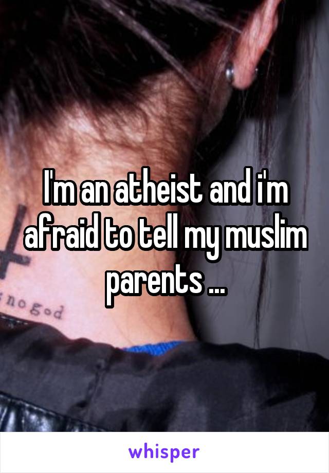 I'm an atheist and i'm afraid to tell my muslim parents ...