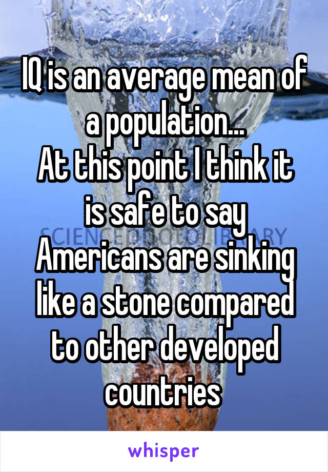 IQ is an average mean of a population...
At this point I think it is safe to say Americans are sinking like a stone compared to other developed countries 