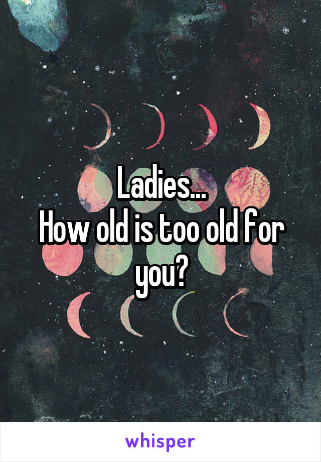 Ladies...
How old is too old for you?