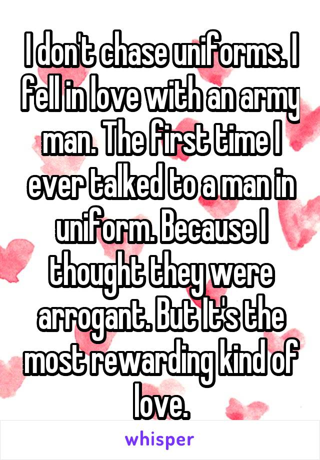 I don't chase uniforms. I fell in love with an army man. The first time I ever talked to a man in uniform. Because I thought they were arrogant. But It's the most rewarding kind of love.