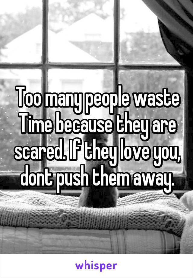 Too many people waste Time because they are scared. If they love you, dont push them away.
