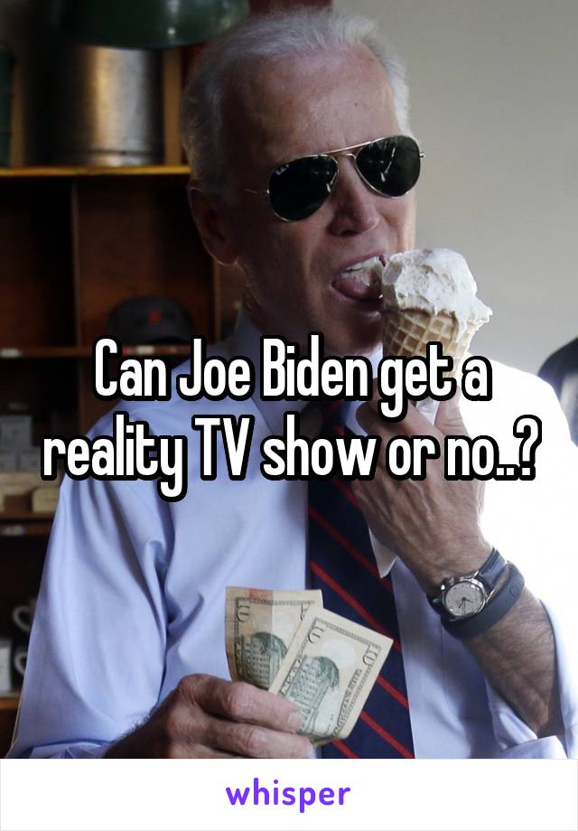 Can Joe Biden get a reality TV show or no..?