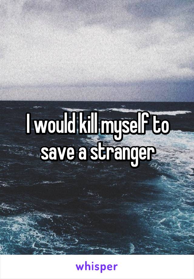 I would kill myself to save a stranger