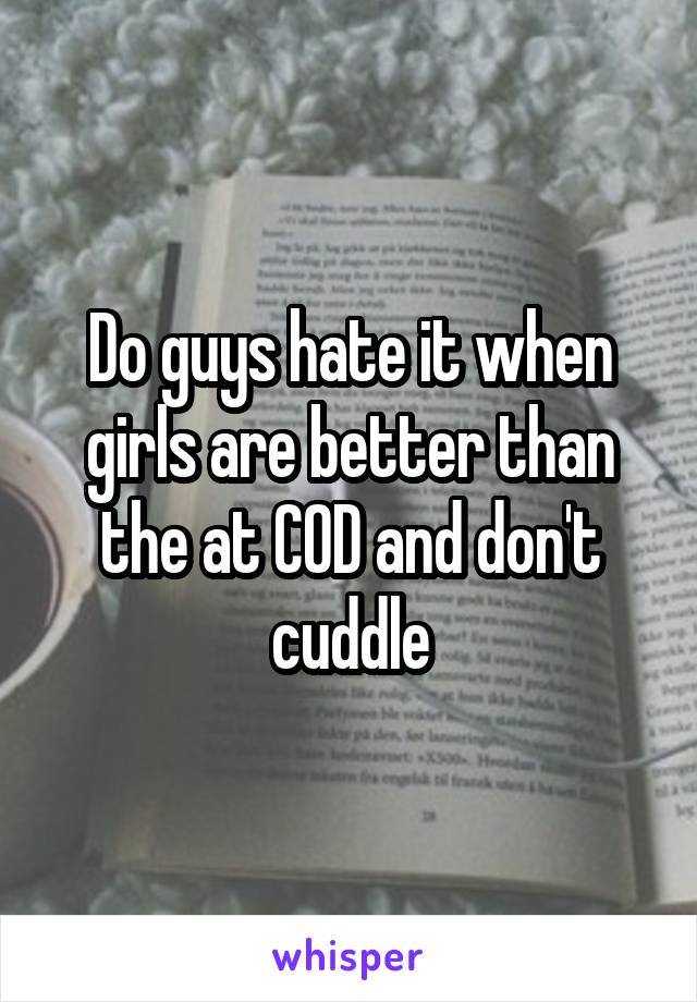 Do guys hate it when girls are better than the at COD and don't cuddle