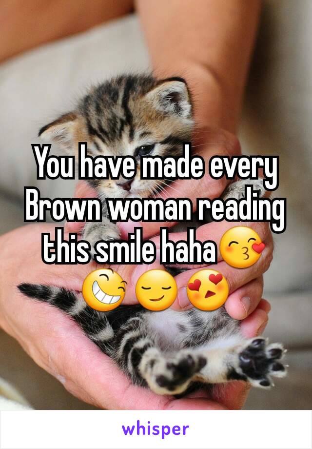 You have made every Brown woman reading this smile haha😙😆😏😍