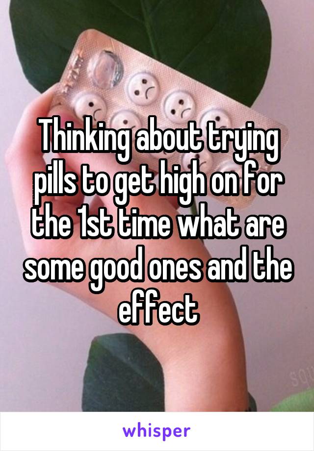 Thinking about trying pills to get high on for the 1st time what are some good ones and the effect