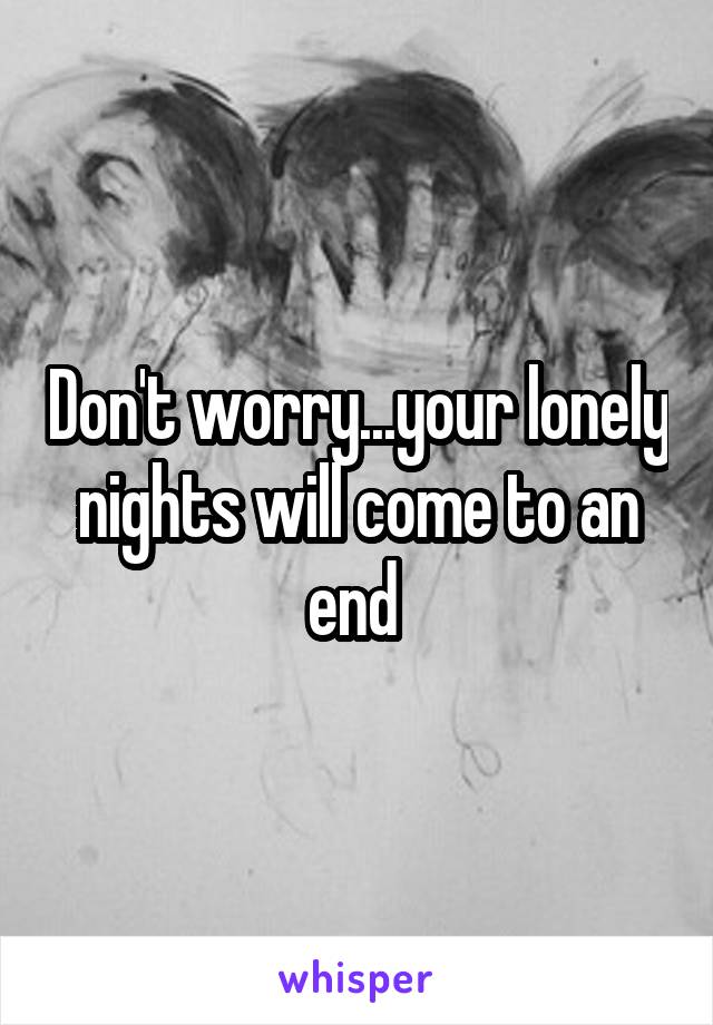 Don't worry...your lonely nights will come to an end 