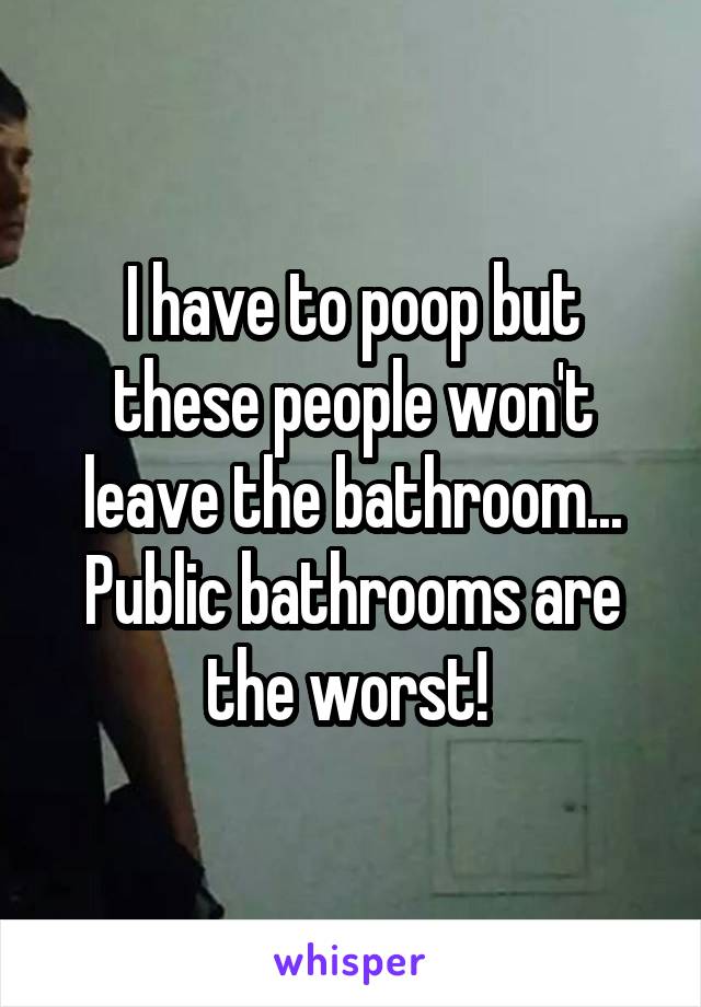 I have to poop but these people won't leave the bathroom... Public bathrooms are the worst! 