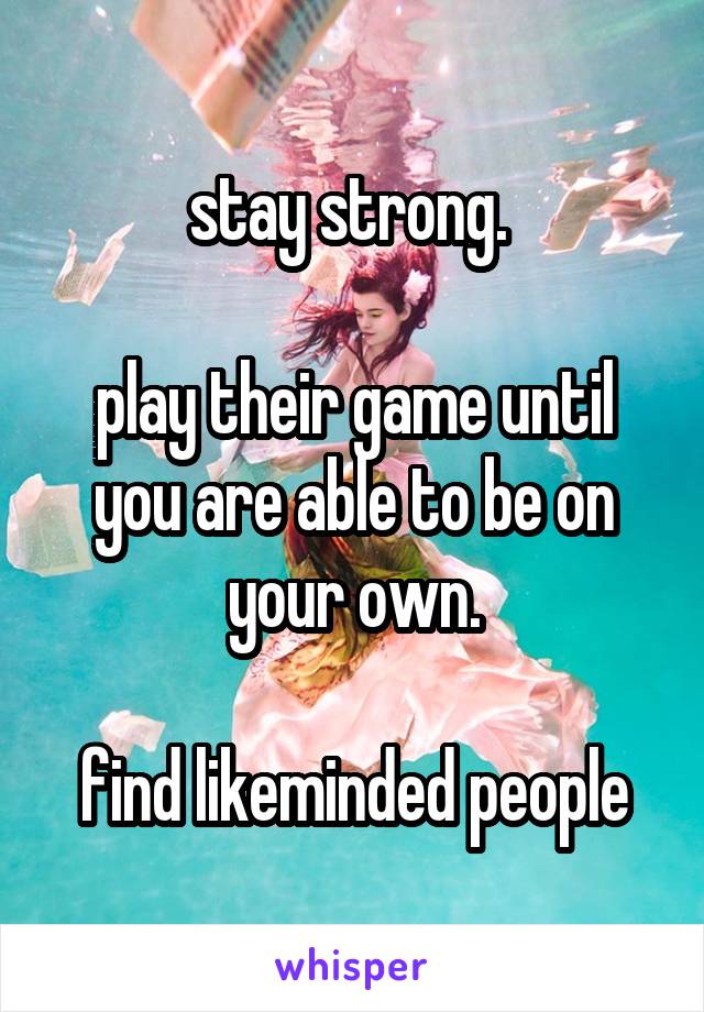 stay strong. 

play their game until you are able to be on your own.

find likeminded people